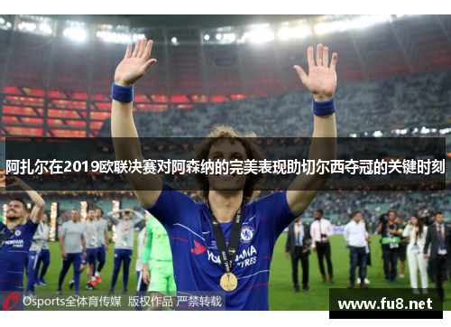阿扎尔在2019欧联决赛对阿森纳的完美表现助切尔西夺冠的关键时刻