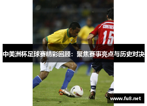中美洲杯足球赛精彩回顾：聚焦赛事亮点与历史对决