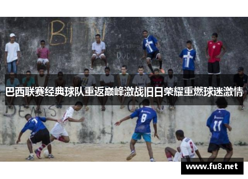 巴西联赛经典球队重返巅峰激战旧日荣耀重燃球迷激情