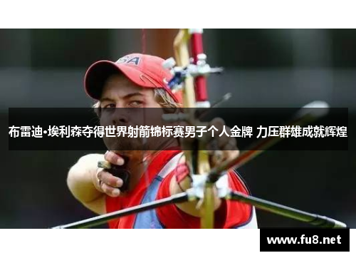 布雷迪·埃利森夺得世界射箭锦标赛男子个人金牌 力压群雄成就辉煌