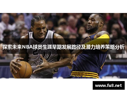 探索未来NBA球员生涯早期发展路径及潜力培养策略分析