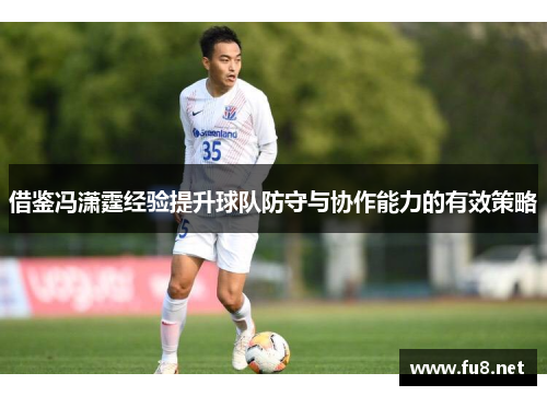 借鉴冯潇霆经验提升球队防守与协作能力的有效策略