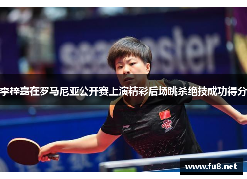 李梓嘉在罗马尼亚公开赛上演精彩后场跳杀绝技成功得分