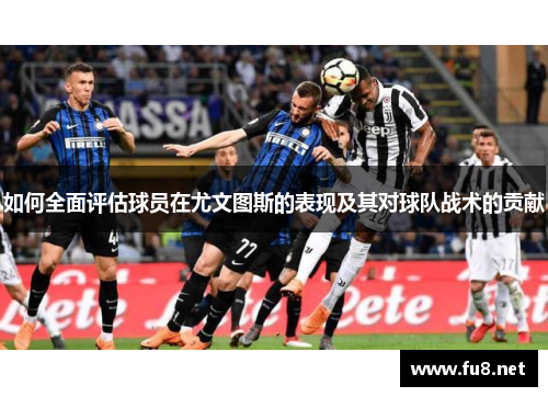 如何全面评估球员在尤文图斯的表现及其对球队战术的贡献