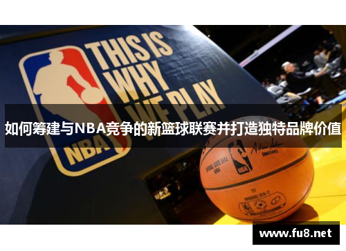 如何筹建与NBA竞争的新篮球联赛并打造独特品牌价值