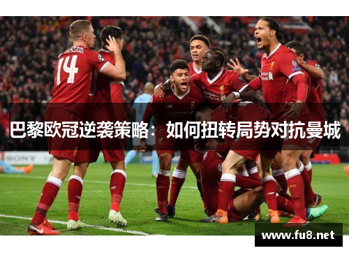 巴黎欧冠逆袭策略：如何扭转局势对抗曼城