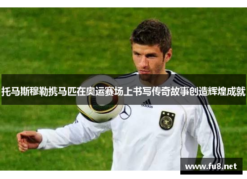 托马斯穆勒携马匹在奥运赛场上书写传奇故事创造辉煌成就