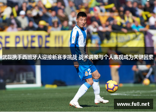 武磊携手西班牙人迎接新赛季挑战 战术调整与个人表现成为关键因素