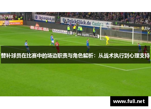 替补球员在比赛中的场边职责与角色解析：从战术执行到心理支持