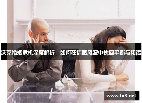 沃克婚姻危机深度解析：如何在情感风波中找回平衡与和谐