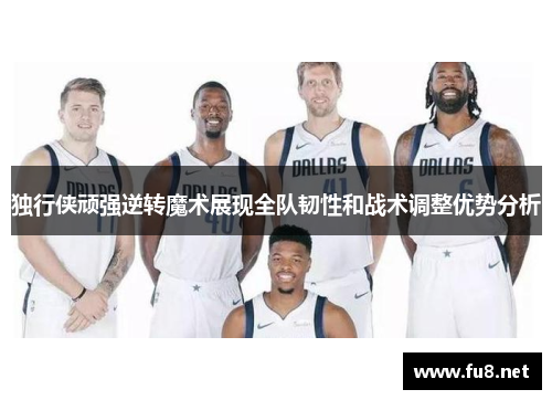 独行侠顽强逆转魔术展现全队韧性和战术调整优势分析