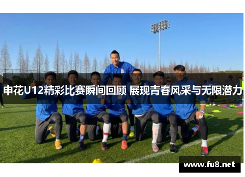 申花U12精彩比赛瞬间回顾 展现青春风采与无限潜力 申花U12精彩比赛瞬间回顾 展现青春风采与无限潜力