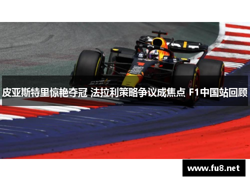 皮亚斯特里惊艳夺冠 法拉利策略争议成焦点 F1中国站回顾