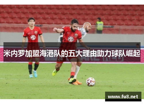 米内罗加盟海港队的五大理由助力球队崛起