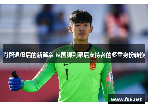 肖智退役后的新篇章 从国脚到幕后支持者的多重身份转换