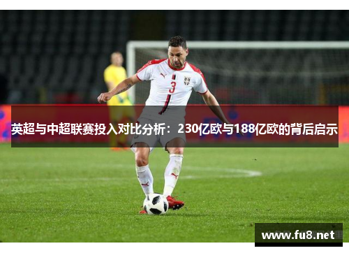 英超与中超联赛投入对比分析：230亿欧与188亿欧的背后启示