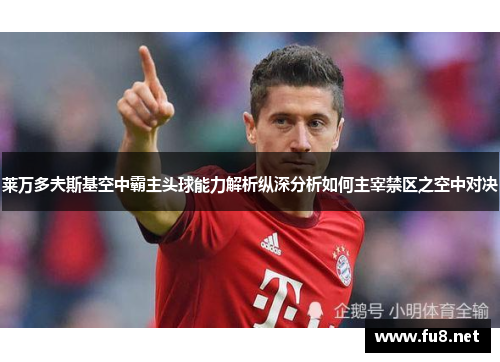 莱万多夫斯基空中霸主头球能力解析纵深分析如何主宰禁区之空中对决 莱万多夫斯基空中霸主头球能力解析纵深分析如何主宰禁区之空中对决