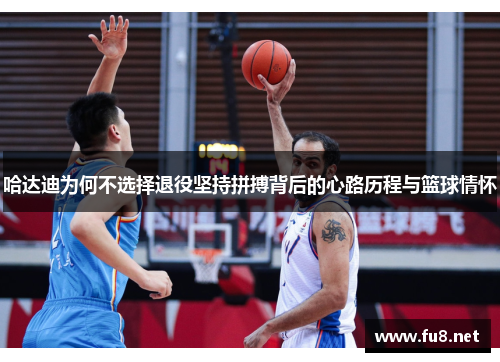 哈达迪为何不选择退役坚持拼搏背后的心路历程与篮球情怀