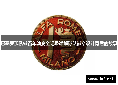 巴塞罗那队徽百年演变全记录详解球队徽章设计背后的故事