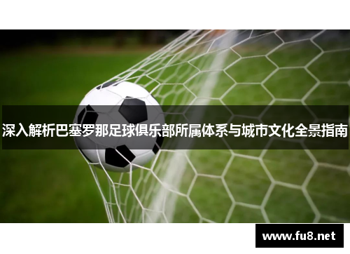 深入解析巴塞罗那足球俱乐部所属体系与城市文化全景指南