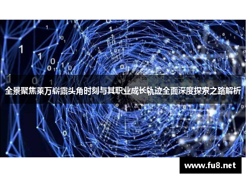 全景聚焦莱万崭露头角时刻与其职业成长轨迹全面深度探索之路解析