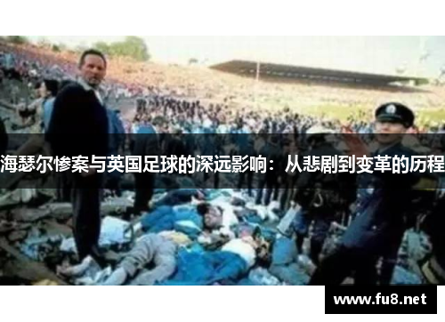 海瑟尔惨案与英国足球的深远影响:从悲剧到变革的历程 海瑟尔惨案与英国足球的深远影响:从悲剧到变革的历程
