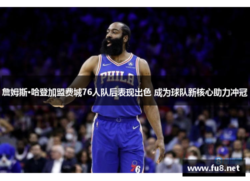 詹姆斯·哈登加盟费城76人队后表现出色 成为球队新核心助力冲冠