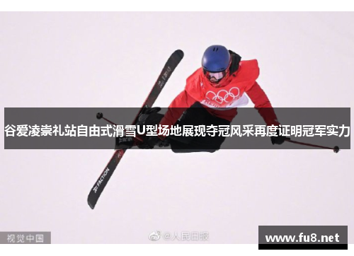 谷爱凌崇礼站自由式滑雪U型场地展现夺冠风采再度证明冠军实力